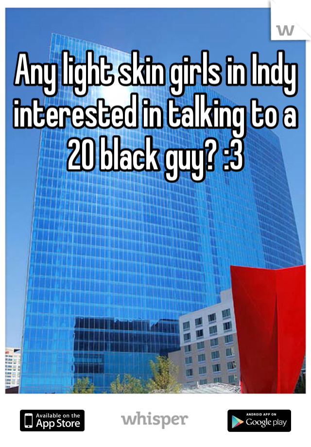 Any light skin girls in Indy interested in talking to a 20 black guy? :3