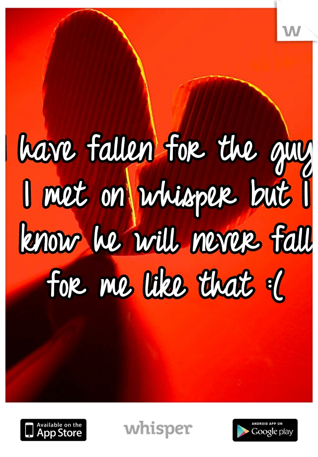 I have fallen for the guy I met on whisper but I know he will never fall for me like that :(