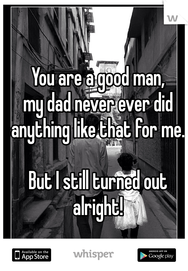 You are a good man, 
my dad never ever did anything like that for me.

But I still turned out alright! 