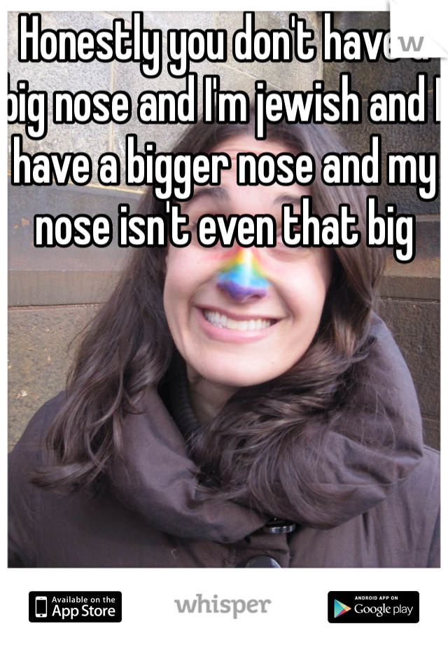 Honestly you don't have a big nose and I'm jewish and I have a bigger nose and my nose isn't even that big