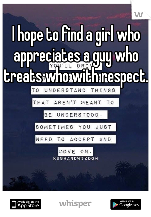 I hope to find a girl who appreciates a guy who treats who with respect. 
