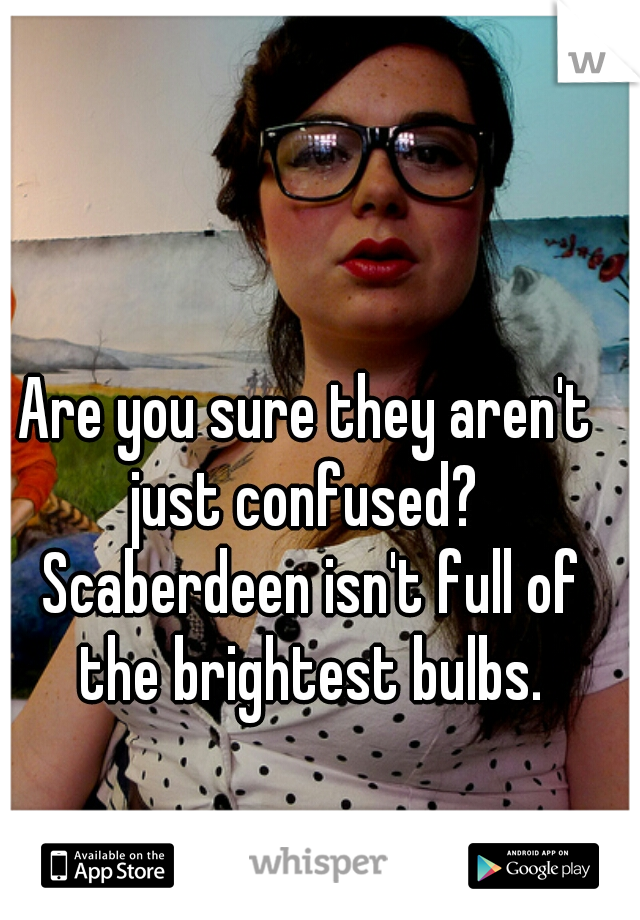 Are you sure they aren't just confused?  Scaberdeen isn't full of the brightest bulbs.