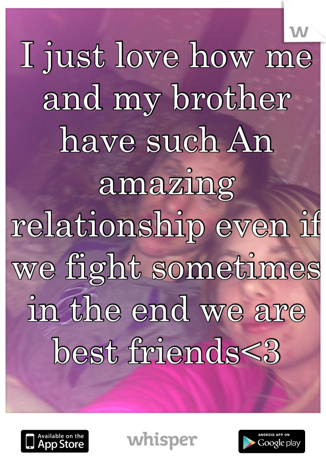 I just love how me and my brother have such An amazing relationship even if we fight sometimes in the end we are best friends<3
