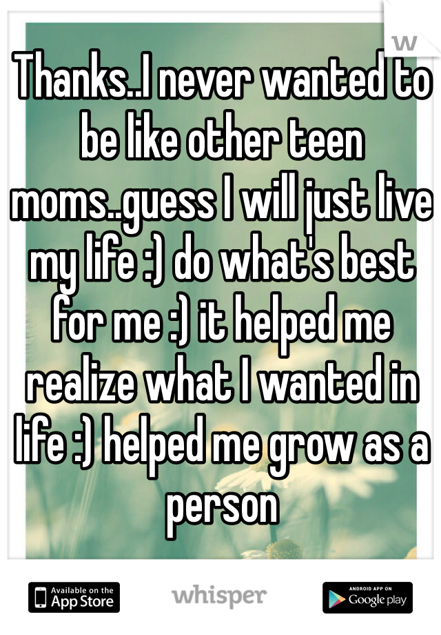 Thanks..I never wanted to be like other teen moms..guess I will just live my life :) do what's best for me :) it helped me realize what I wanted in life :) helped me grow as a person