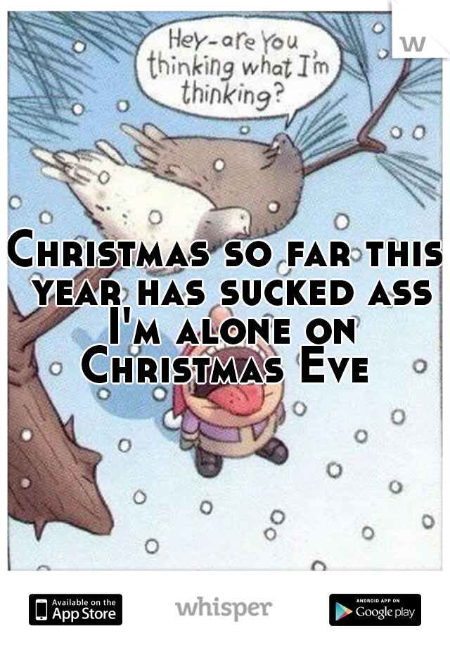 Christmas so far this year has sucked ass I'm alone on Christmas Eve 