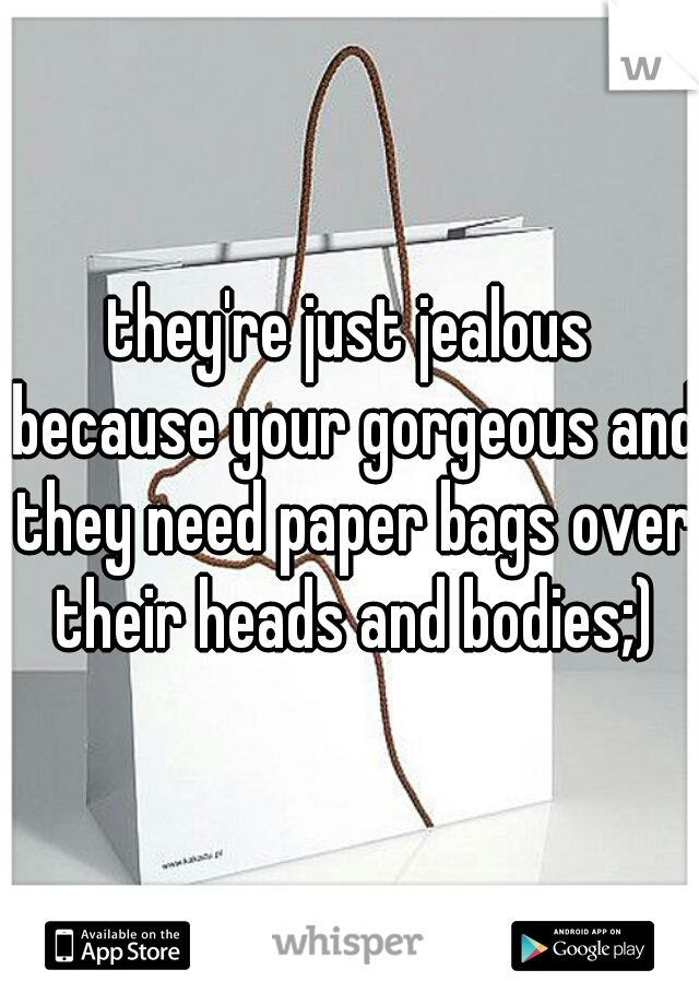 they're just jealous because your gorgeous and they need paper bags over their heads and bodies;)