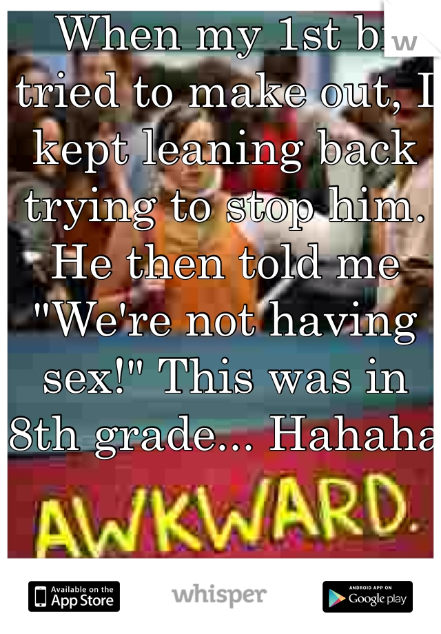 When my 1st bf tried to make out, I kept leaning back trying to stop him. He then told me "We're not having sex!" This was in 8th grade... Hahaha