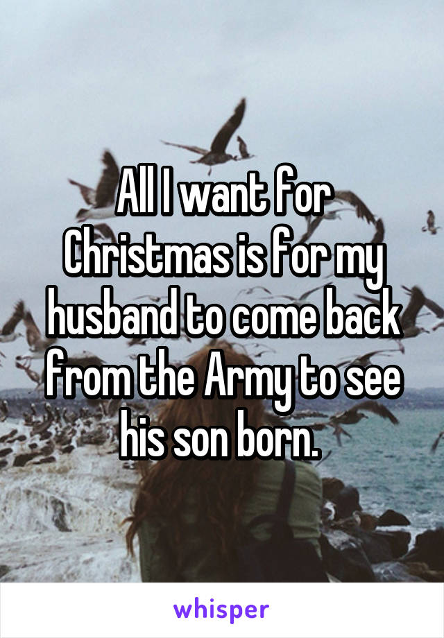 All I want for Christmas is for my husband to come back from the Army to see his son born. 
