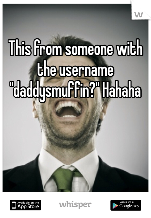 This from someone with the username "daddysmuffin?" Hahaha
