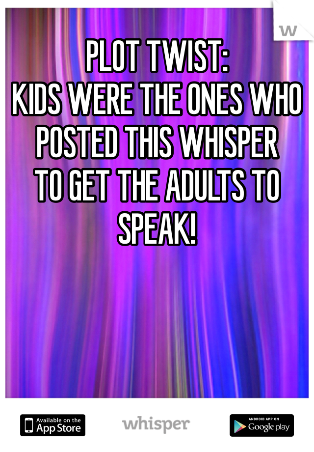 PLOT TWIST: 
KIDS WERE THE ONES WHO POSTED THIS WHISPER 
TO GET THE ADULTS TO SPEAK! 