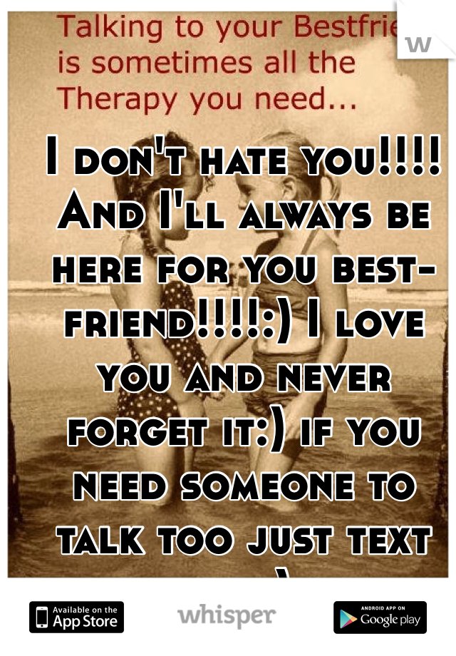 I don't hate you!!!! And I'll always be here for you best-friend!!!!:) I love you and never forget it:) if you need someone to talk too just text me.:)