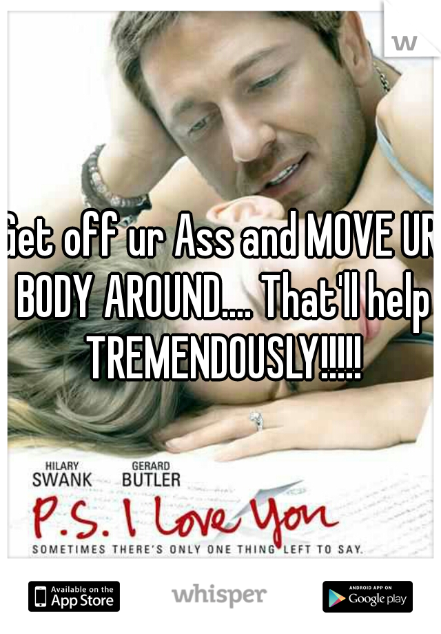 Get off ur Ass and MOVE UR BODY AROUND.... That'll help TREMENDOUSLY!!!!!