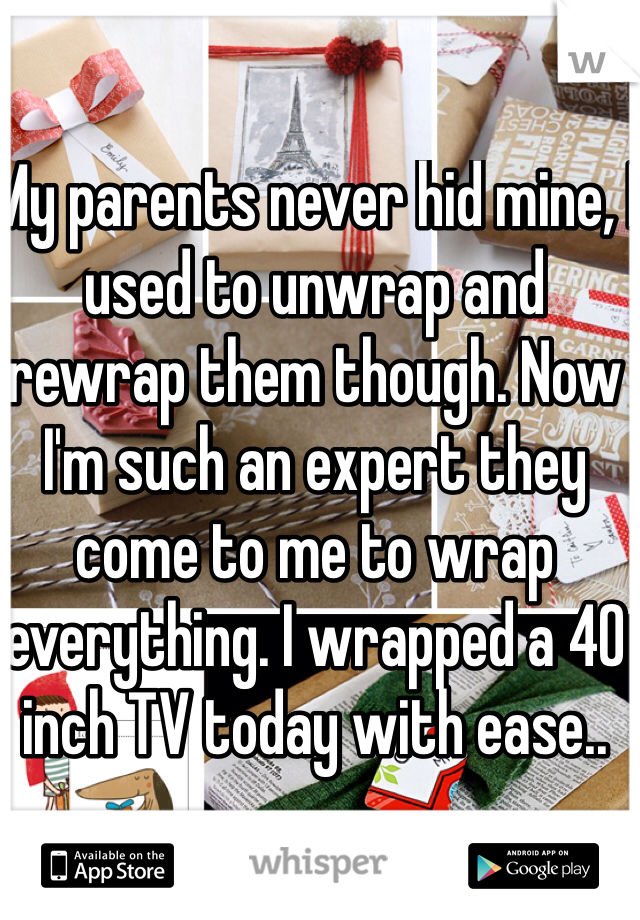My parents never hid mine, I used to unwrap and rewrap them though. Now I'm such an expert they come to me to wrap everything. I wrapped a 40 inch TV today with ease..