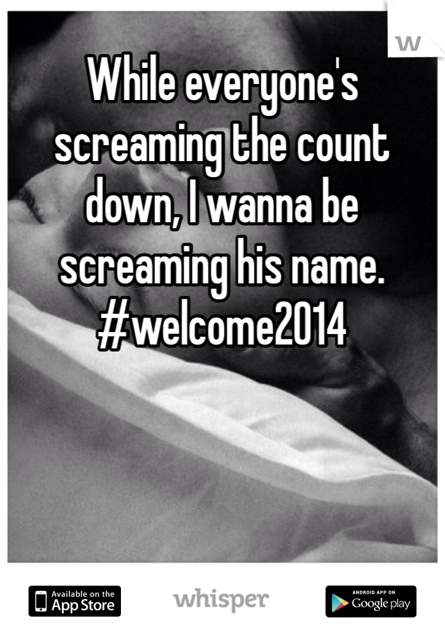While everyone's screaming the count down, I wanna be screaming his name. #welcome2014