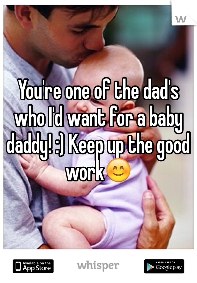 You're one of the dad's who I'd want for a baby daddy! :) Keep up the good work😊