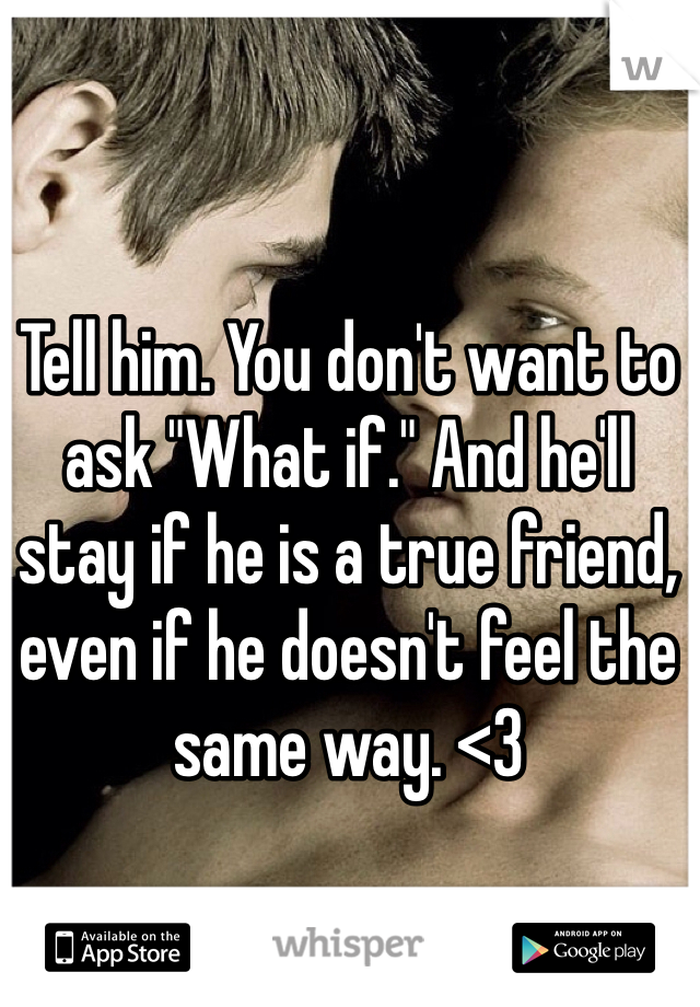 Tell him. You don't want to ask "What if." And he'll stay if he is a true friend, even if he doesn't feel the same way. <3
