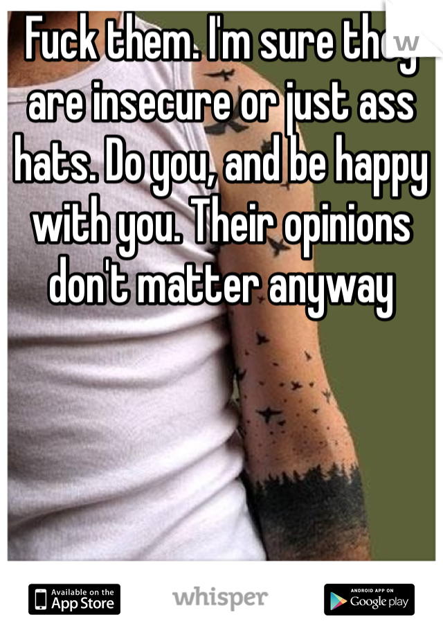 Fuck them. I'm sure they are insecure or just ass hats. Do you, and be happy with you. Their opinions don't matter anyway 