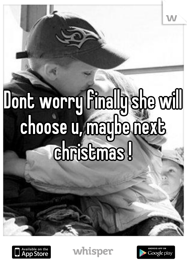 Dont worry finally she will choose u, maybe next christmas !