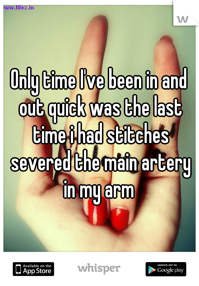 Only time I've been in and out quick was the last time i had stitches severed the main artery in my arm 