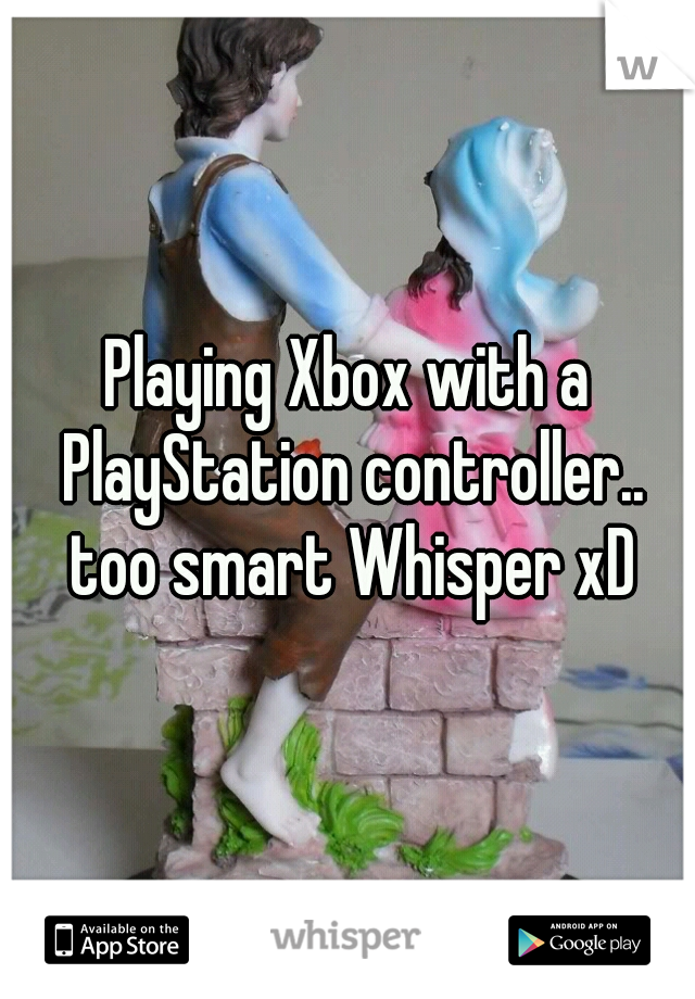 Playing Xbox with a PlayStation controller.. too smart Whisper xD