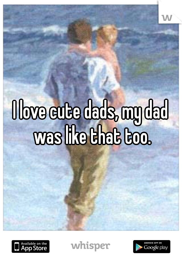 I love cute dads, my dad was like that too.