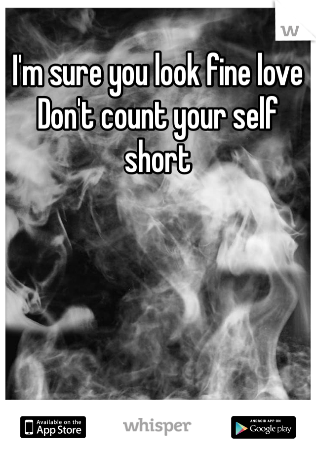 I'm sure you look fine love 
Don't count your self short