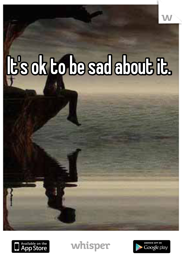 It's ok to be sad about it. 