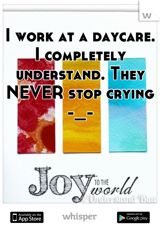 I work at a daycare. I completely understand. They NEVER stop crying -_-