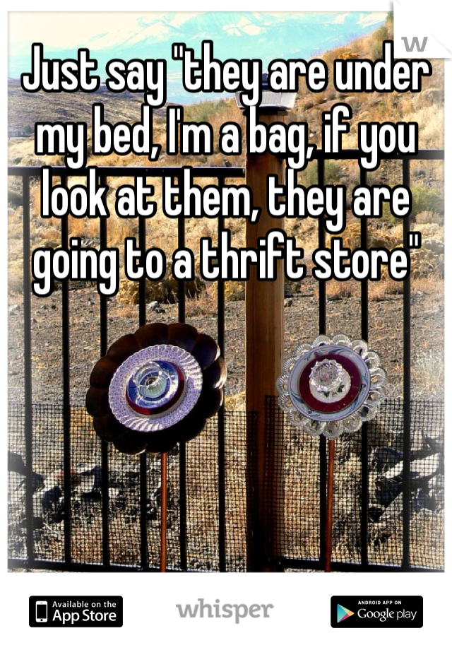 Just say "they are under my bed, I'm a bag, if you look at them, they are going to a thrift store"