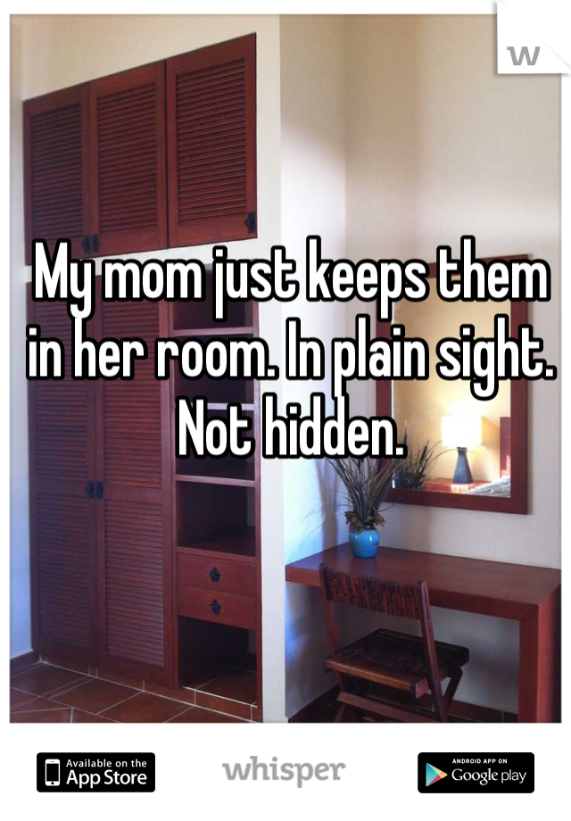 My mom just keeps them in her room. In plain sight. Not hidden.