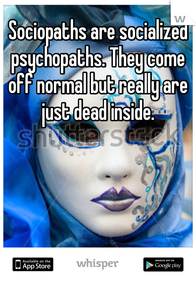 Sociopaths are socialized psychopaths. They come off normal but really are just dead inside. 