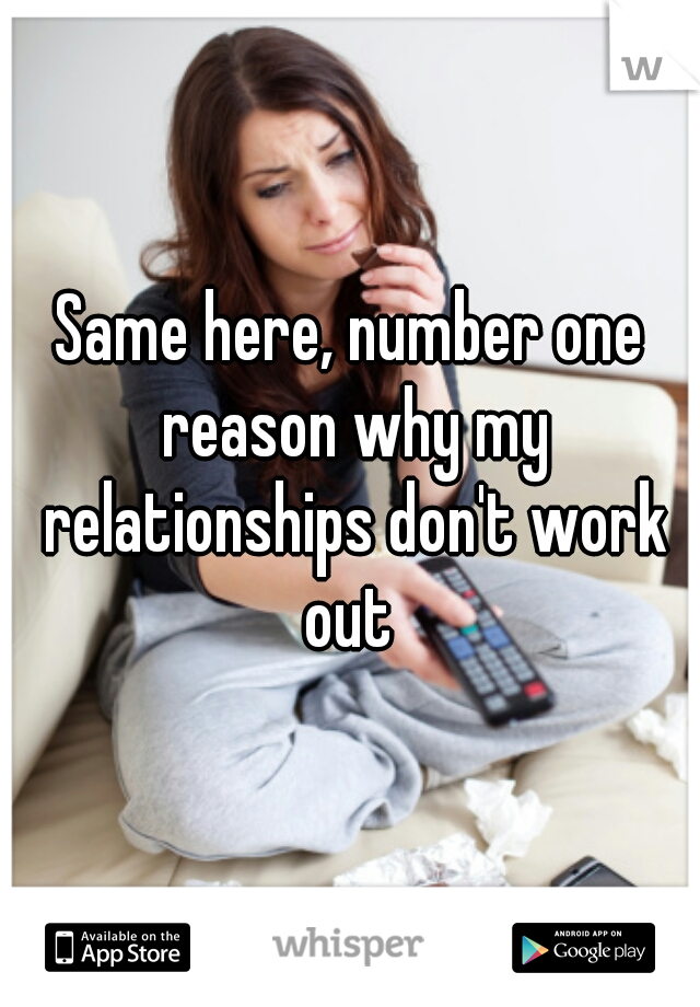 Same here, number one reason why my relationships don't work out 