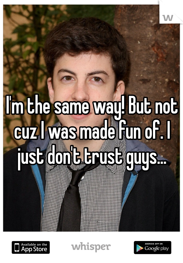 I'm the same way! But not cuz I was made fun of. I just don't trust guys...