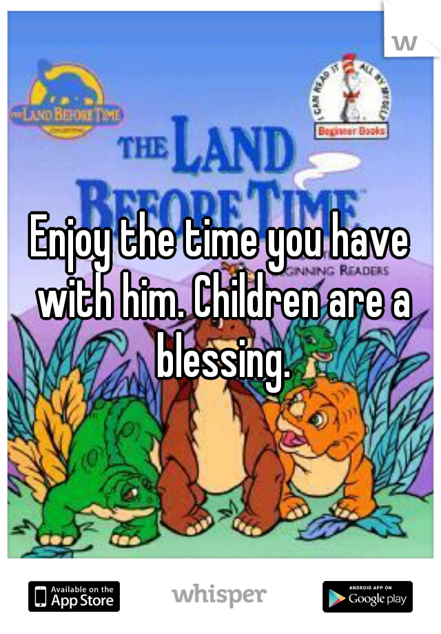 Enjoy the time you have with him. Children are a blessing.