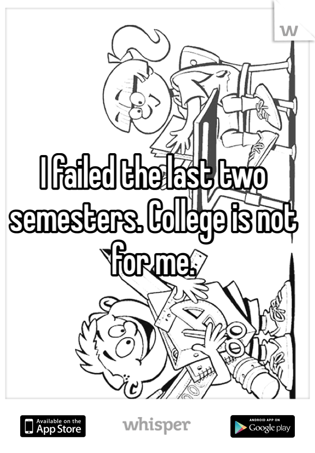 I failed the last two semesters. College is not for me. 
