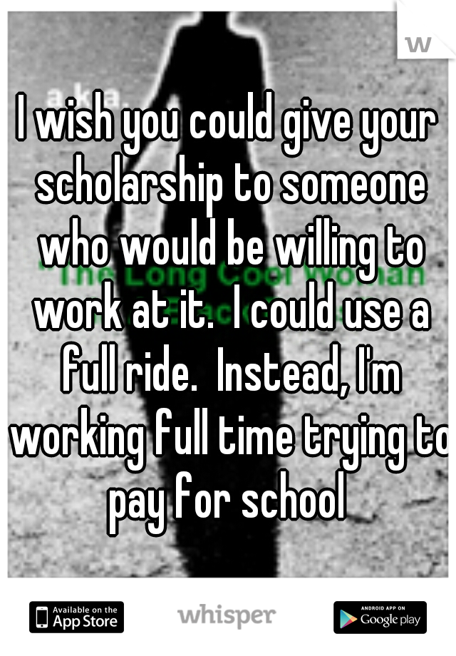 I wish you could give your scholarship to someone who would be willing to work at it.  I could use a full ride.  Instead, I'm working full time trying to pay for school 