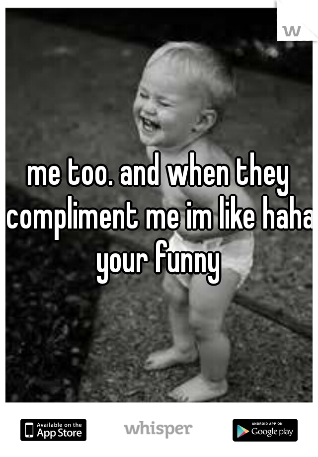 me too. and when they compliment me im like haha your funny 