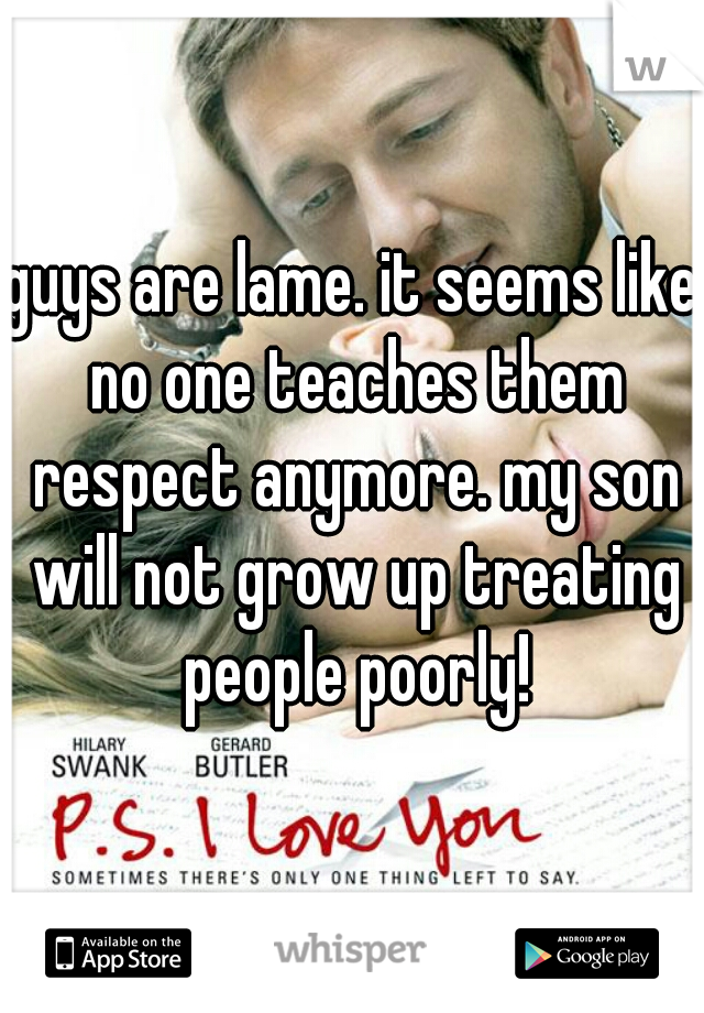 guys are lame. it seems like no one teaches them respect anymore. my son will not grow up treating people poorly!