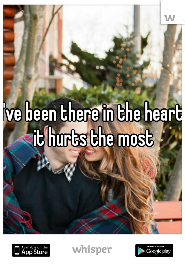 I've been there in the heart it hurts the most