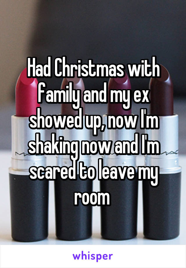 Had Christmas with family and my ex showed up, now I'm shaking now and I'm scared to leave my room 