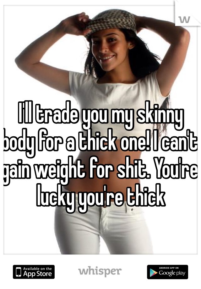 I'll trade you my skinny body for a thick one! I can't gain weight for shit. You're lucky you're thick