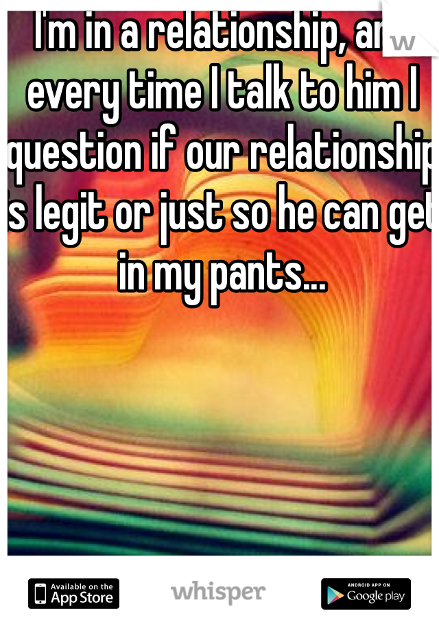 I'm in a relationship, and every time I talk to him I question if our relationship is legit or just so he can get in my pants...