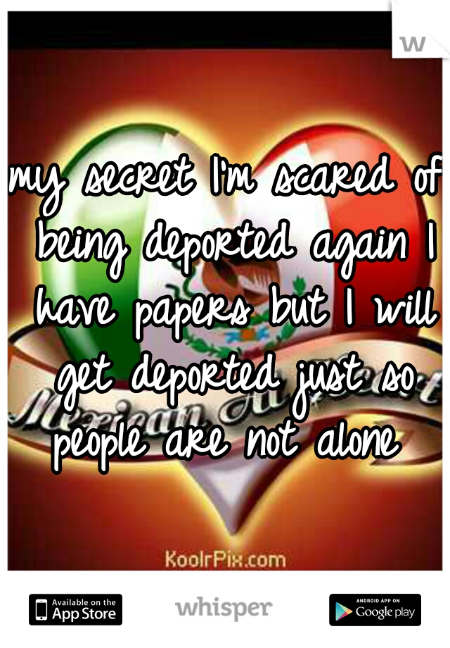 my secret I'm scared of being deported again I have papers but I will get deported just so people are not alone 