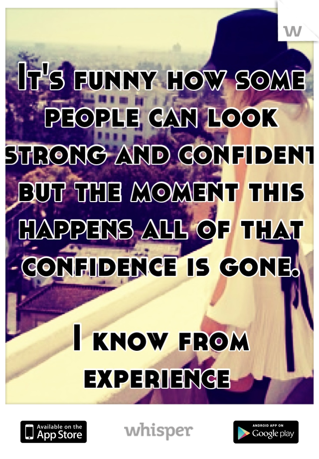 It's funny how some people can look strong and confident but the moment this happens all of that confidence is gone.

I know from experience 