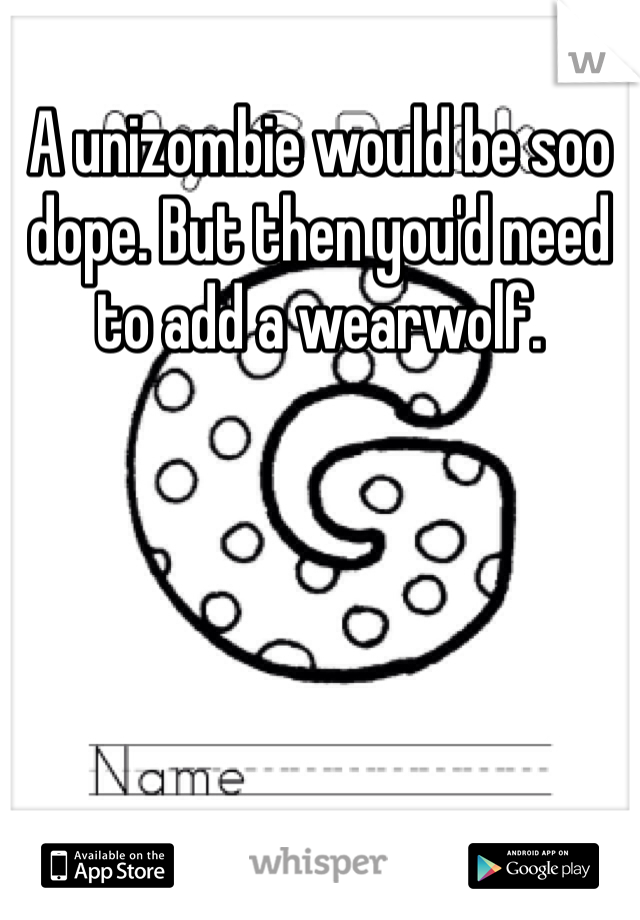 A unizombie would be soo dope. But then you'd need to add a wearwolf. 