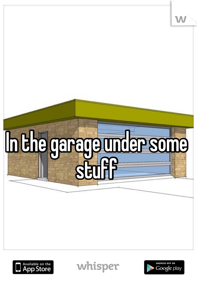 In the garage under some stuff