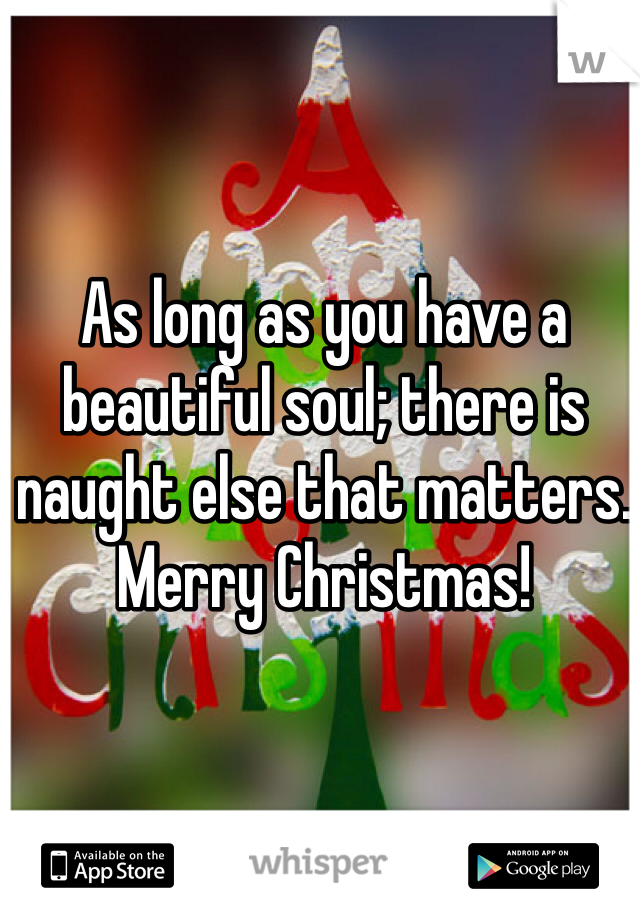 As long as you have a beautiful soul; there is naught else that matters. 
Merry Christmas!