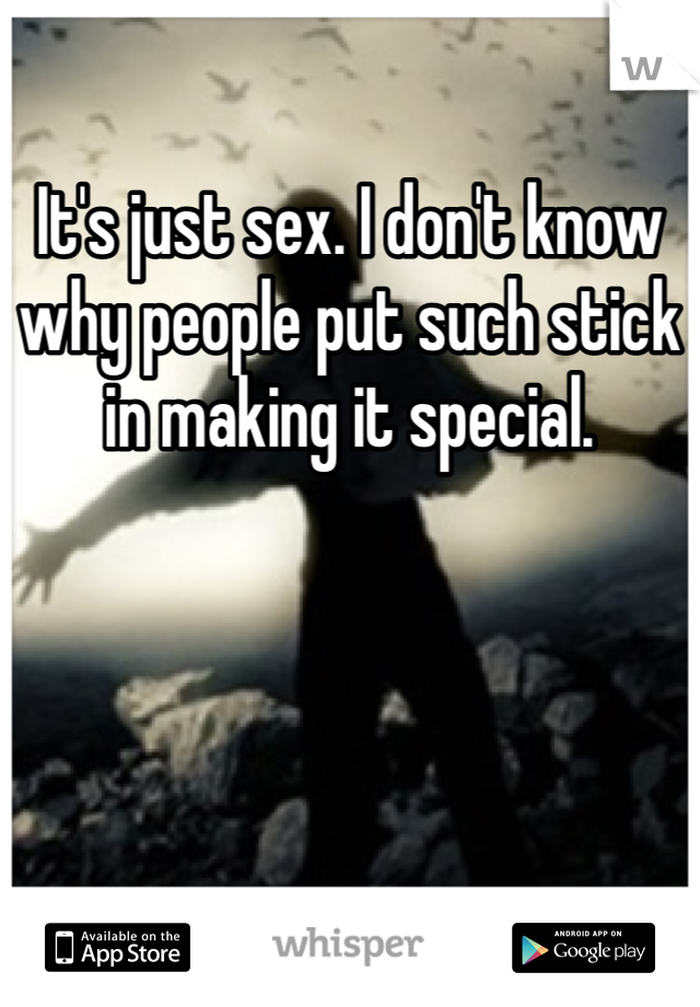 It's just sex. I don't know why people put such stick in making it special.