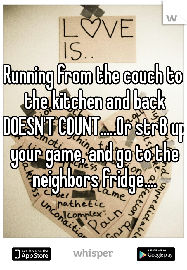 Running from the couch to the kitchen and back DOESN'T COUNT.....Or str8 up your game, and go to the neighbors fridge....