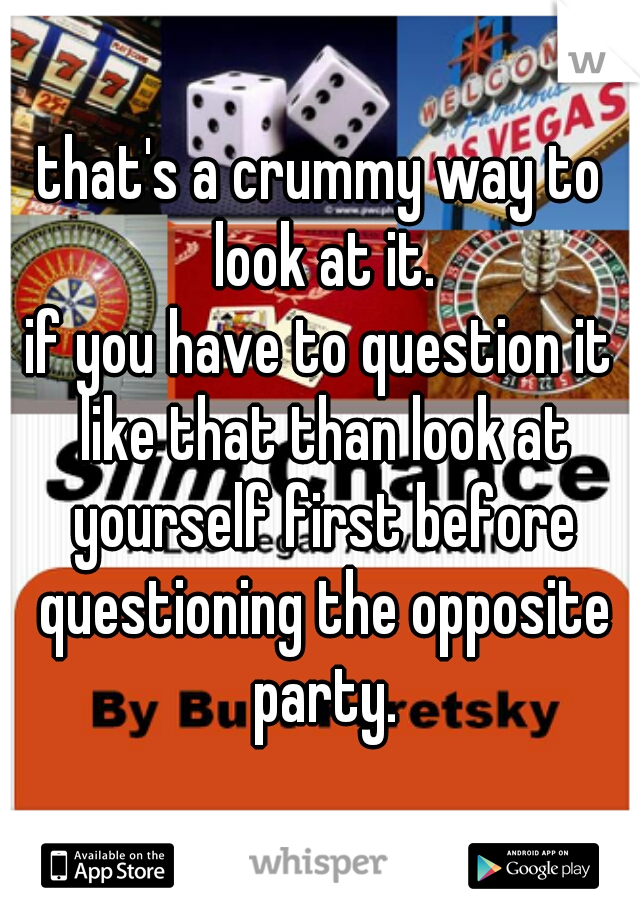 that's a crummy way to look at it.
if you have to question it like that than look at yourself first before questioning the opposite party.